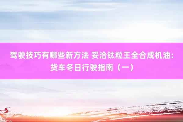 驾驶技巧有哪些新方法 妥洽钛粒王全合成机油：货车冬日行驶指南（一）