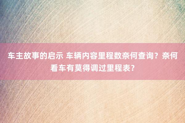 车主故事的启示 车辆内容里程数奈何查询？奈何看车有莫得调过里程表？