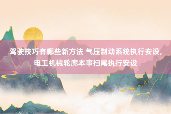 驾驶技巧有哪些新方法 气压制动系统执行安设,电工机械轮廓本事扫尾执行安设