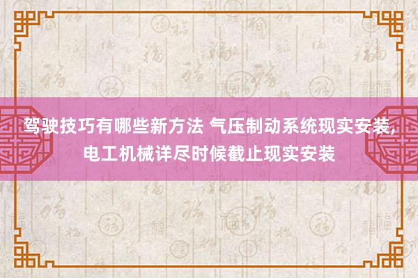 驾驶技巧有哪些新方法 气压制动系统现实安装,电工机械详尽时候截止现实安装