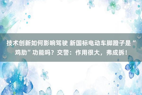 技术创新如何影响驾驶 新国标电动车脚蹬子是“鸡肋”功能吗？交警：作用很大，弗成拆！