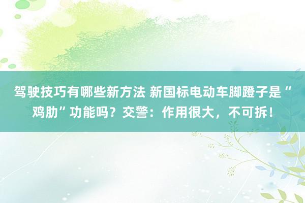 驾驶技巧有哪些新方法 新国标电动车脚蹬子是“鸡肋”功能吗？交警：作用很大，不可拆！