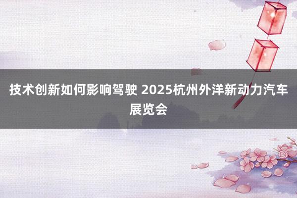 技术创新如何影响驾驶 2025杭州外洋新动力汽车展览会