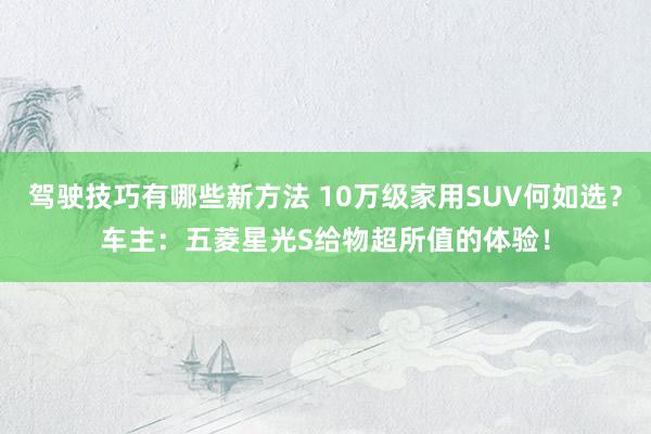 驾驶技巧有哪些新方法 10万级家用SUV何如选？车主：五菱星光S给物超所值的体验！