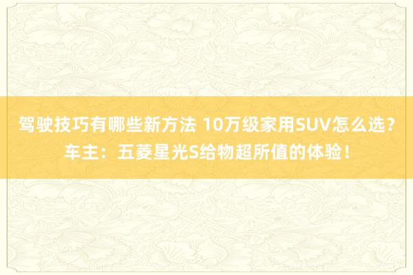 驾驶技巧有哪些新方法 10万级家用SUV怎么选？车主：五菱星光S给物超所值的体验！