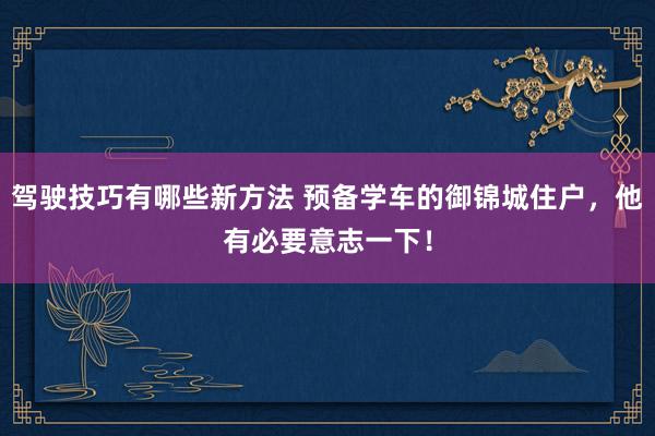 驾驶技巧有哪些新方法 预备学车的御锦城住户，他有必要意志一下！