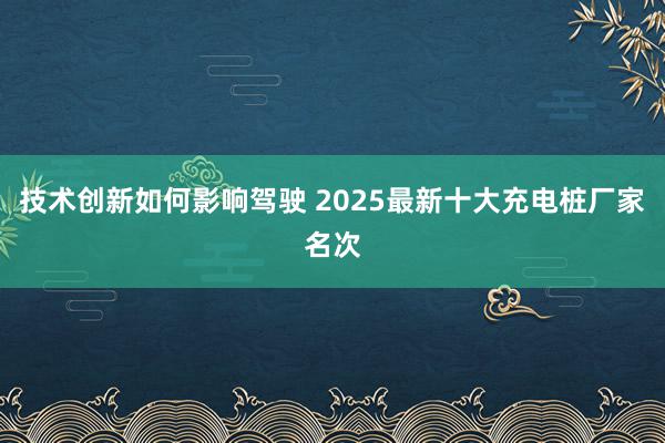 技术创新如何影响驾驶 2025最新十大充电桩厂家名次