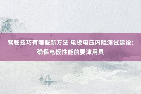 驾驶技巧有哪些新方法 电板电压内阻测试建设：确保电板性能的要津用具