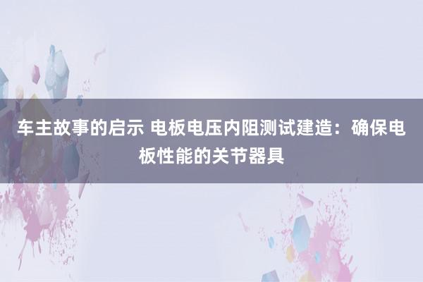 车主故事的启示 电板电压内阻测试建造：确保电板性能的关节器具