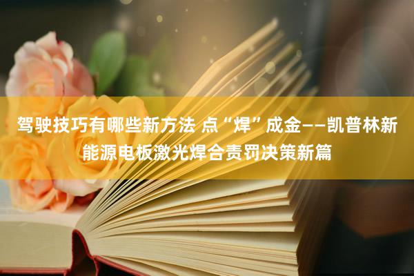 驾驶技巧有哪些新方法 点“焊”成金——凯普林新能源电板激光焊合责罚决策新篇