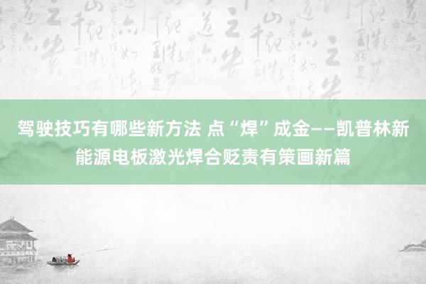 驾驶技巧有哪些新方法 点“焊”成金——凯普林新能源电板激光焊合贬责有策画新篇