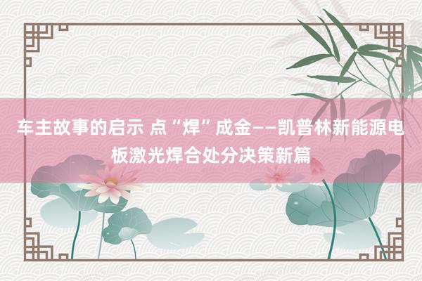 车主故事的启示 点“焊”成金——凯普林新能源电板激光焊合处分决策新篇