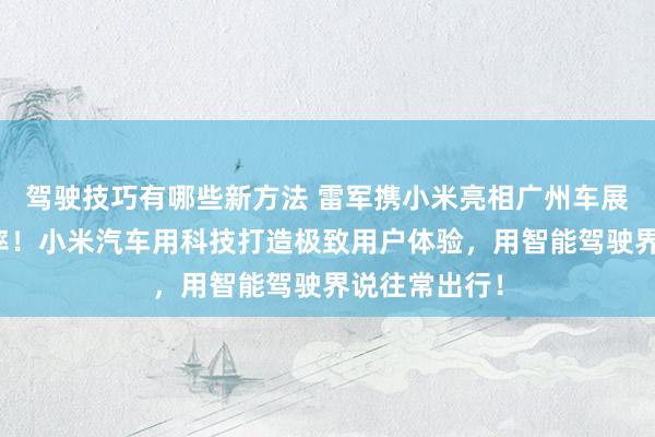 驾驶技巧有哪些新方法 雷军携小米亮相广州车展：不啻于速率！小米汽车用科技打造极致用户体验，用智能驾驶界说往常出行！