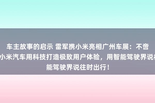 车主故事的启示 雷军携小米亮相广州车展：不啻于速率！小米汽车用科技打造极致用户体验，用智能驾驶界说往时出行！