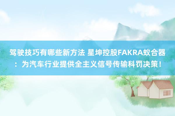 驾驶技巧有哪些新方法 星坤控股FAKRA蚁合器：为汽车行业提供全主义信号传输科罚决策！