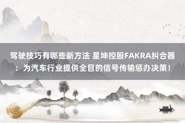 驾驶技巧有哪些新方法 星坤控股FAKRA纠合器：为汽车行业提供全目的信号传输惩办决策！