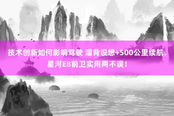 技术创新如何影响驾驶 溜背设想+500公里续航，星河E8前卫实用两不误！