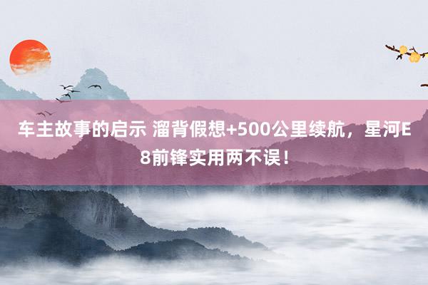 车主故事的启示 溜背假想+500公里续航，星河E8前锋实用两不误！