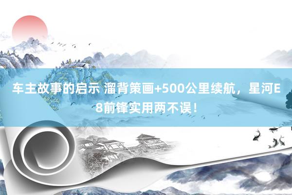 车主故事的启示 溜背策画+500公里续航，星河E8前锋实用两不误！