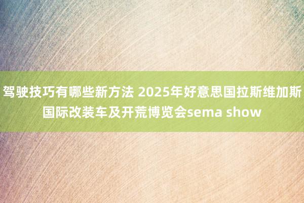 驾驶技巧有哪些新方法 2025年好意思国拉斯维加斯国际改装车及开荒博览会sema show