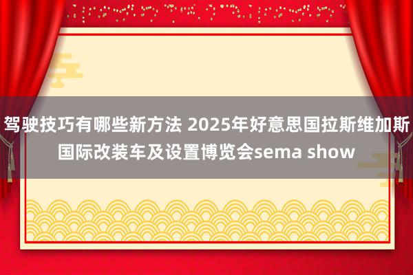 驾驶技巧有哪些新方法 2025年好意思国拉斯维加斯国际改装车及设置博览会sema show