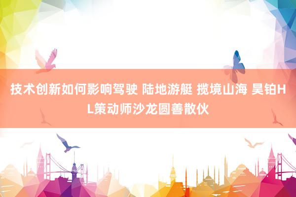 技术创新如何影响驾驶 陆地游艇 揽境山海 昊铂HL策动师沙龙圆善散伙