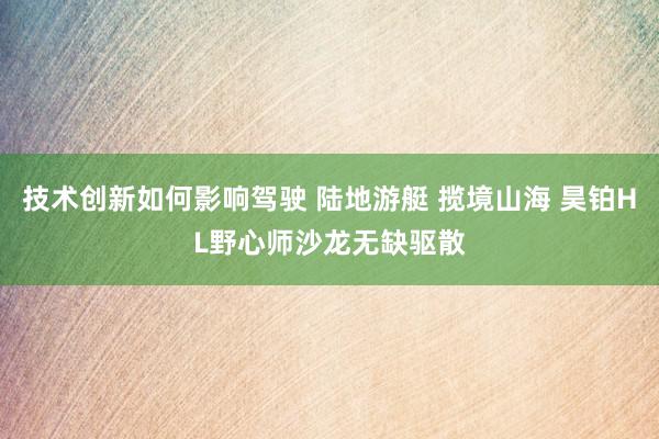 技术创新如何影响驾驶 陆地游艇 揽境山海 昊铂HL野心师沙龙无缺驱散