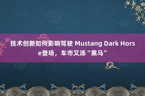 技术创新如何影响驾驶 Mustang Dark Horse登场，车市又添“黑马”