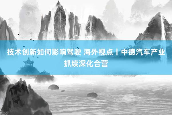 技术创新如何影响驾驶 海外视点丨中德汽车产业抓续深化合营