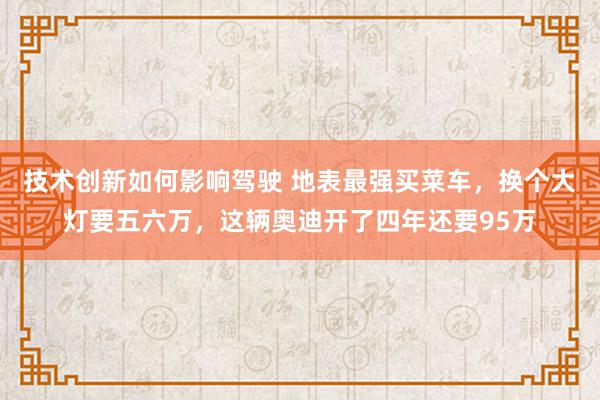 技术创新如何影响驾驶 地表最强买菜车，换个大灯要五六万，这辆奥迪开了四年还要95万