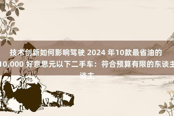 技术创新如何影响驾驶 2024 年10款最省油的 10,000 好意思元以下二手车：符合预算有限的东谈主