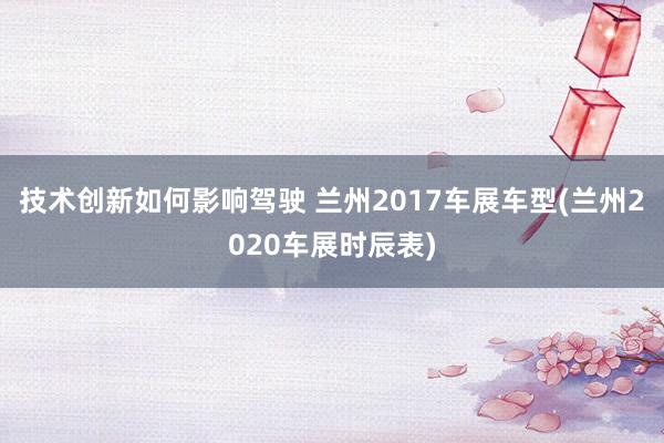 技术创新如何影响驾驶 兰州2017车展车型(兰州2020车展时辰表)