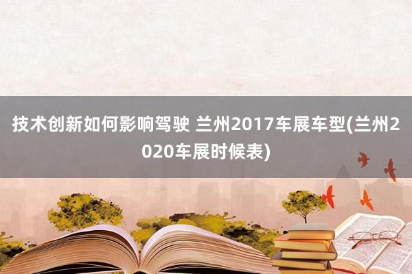 技术创新如何影响驾驶 兰州2017车展车型(兰州2020车展时候表)