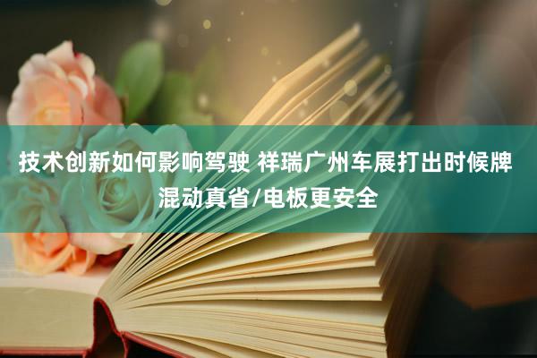 技术创新如何影响驾驶 祥瑞广州车展打出时候牌 混动真省/电板更安全