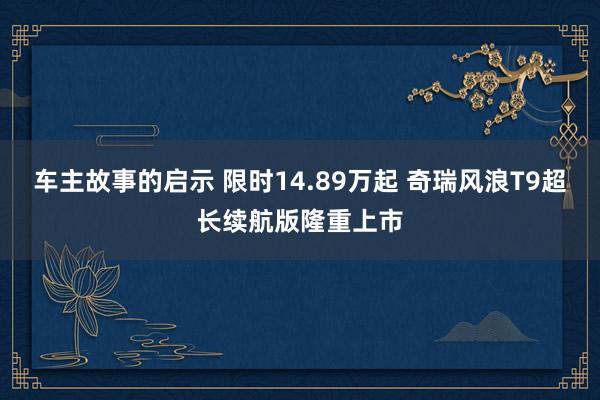 车主故事的启示 限时14.89万起 奇瑞风浪T9超长续航版隆重上市