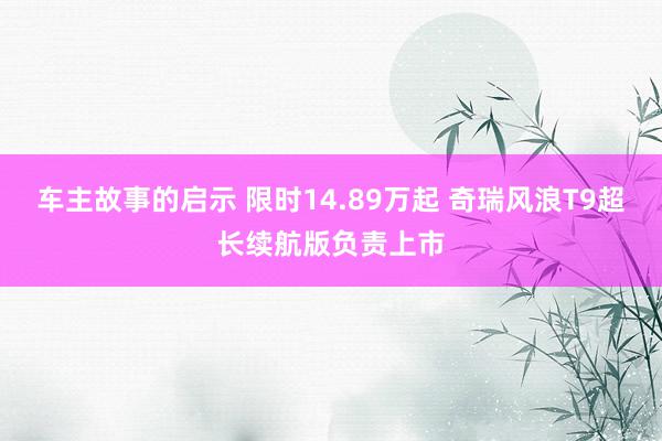 车主故事的启示 限时14.89万起 奇瑞风浪T9超长续航版负责上市