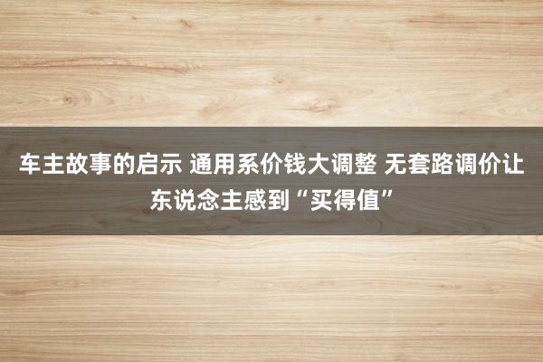 车主故事的启示 通用系价钱大调整 无套路调价让东说念主感到“买得值”