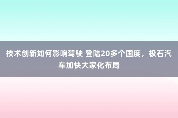 技术创新如何影响驾驶 登陆20多个国度，极石汽车加快大家化布局