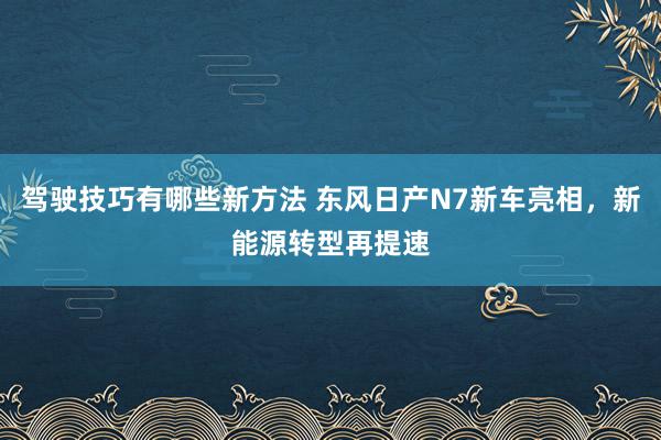 驾驶技巧有哪些新方法 东风日产N7新车亮相，新能源转型再提速