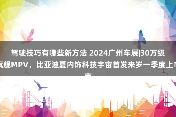 驾驶技巧有哪些新方法 2024广州车展|30万级旗舰MPV，比亚迪夏内饰科技宇宙首发来岁一季度上市