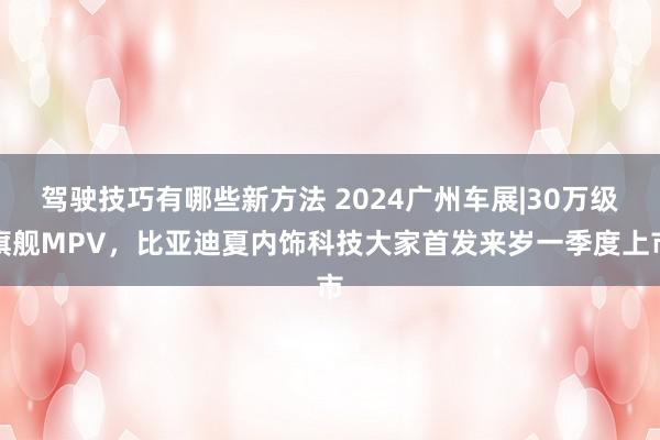 驾驶技巧有哪些新方法 2024广州车展|30万级旗舰MPV，比亚迪夏内饰科技大家首发来岁一季度上市