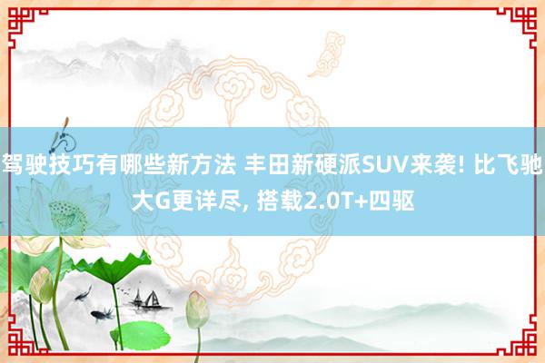 驾驶技巧有哪些新方法 丰田新硬派SUV来袭! 比飞驰大G更详尽, 搭载2.0T+四驱