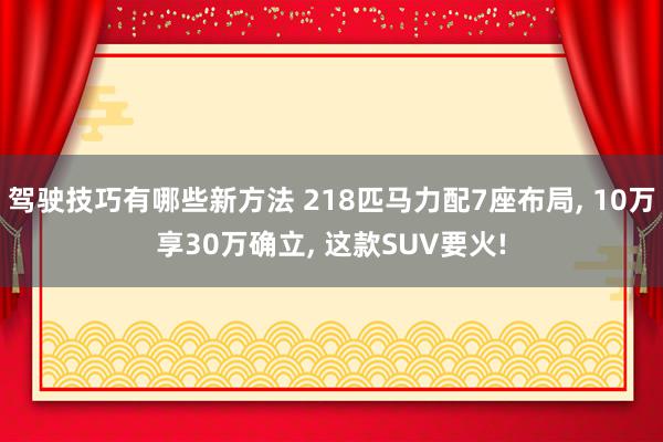 驾驶技巧有哪些新方法 218匹马力配7座布局, 10万享30万确立, 这款SUV要火!