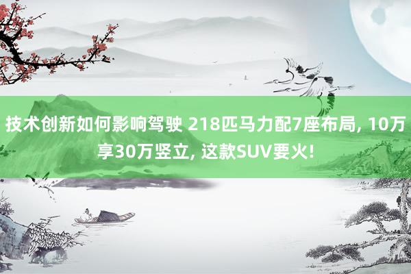 技术创新如何影响驾驶 218匹马力配7座布局, 10万享30万竖立, 这款SUV要火!