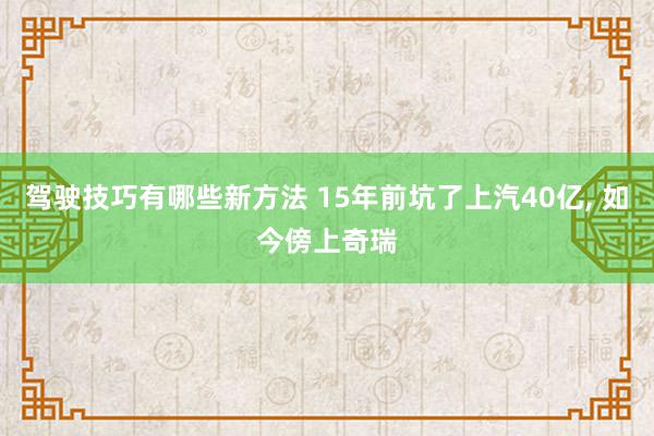 驾驶技巧有哪些新方法 15年前坑了上汽40亿, 如今傍上奇瑞