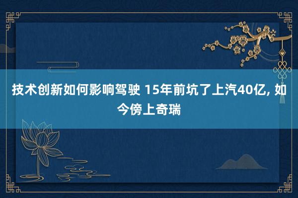 技术创新如何影响驾驶 15年前坑了上汽40亿, 如今傍上奇瑞