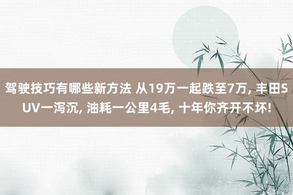 驾驶技巧有哪些新方法 从19万一起跌至7万, 丰田SUV一泻沉, 油耗一公里4毛, 十年你齐开不坏!