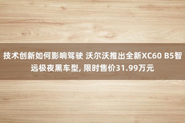 技术创新如何影响驾驶 沃尔沃推出全新XC60 B5智远极夜黑车型, 限时售价31.99万元