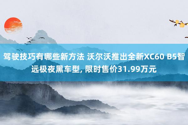 驾驶技巧有哪些新方法 沃尔沃推出全新XC60 B5智远极夜黑车型, 限时售价31.99万元