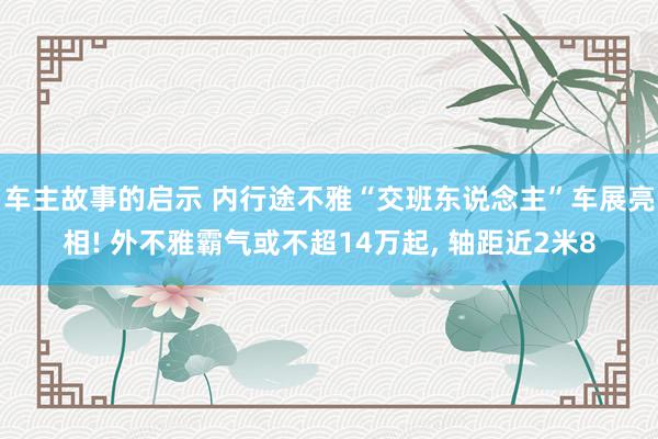 车主故事的启示 内行途不雅“交班东说念主”车展亮相! 外不雅霸气或不超14万起, 轴距近2米8